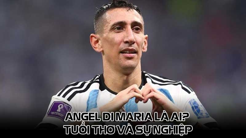 Angel Di Maria là ai? Tuổi thơ và sự nghiệp